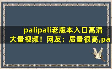 palipali老版本入口高清大量视频！网友：质量很高,palipali轻量版线路1